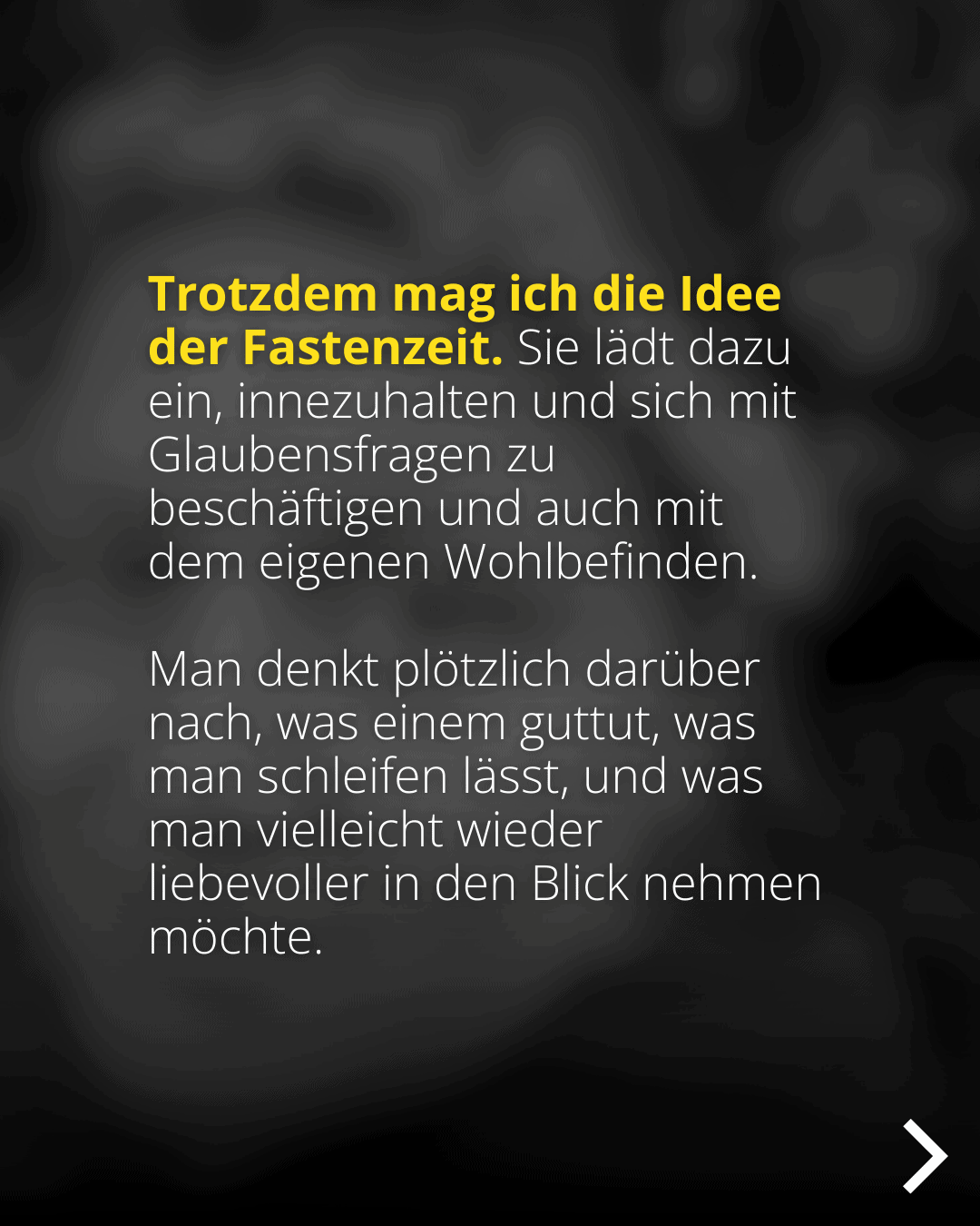 Trotzdem mag ich die Idee der Fastenzeit. Sie lädt dazu ein, innezuhalten und sich mit Glaubensfragen zu beschäftigen und auch mit dem eigenen Wohlbefinden. Man denkt plötzlich darüber nach, was einem guttut, was man schleifen lässt, und was man vielleicht wieder liebevoller in den Blick nehmen möchte.