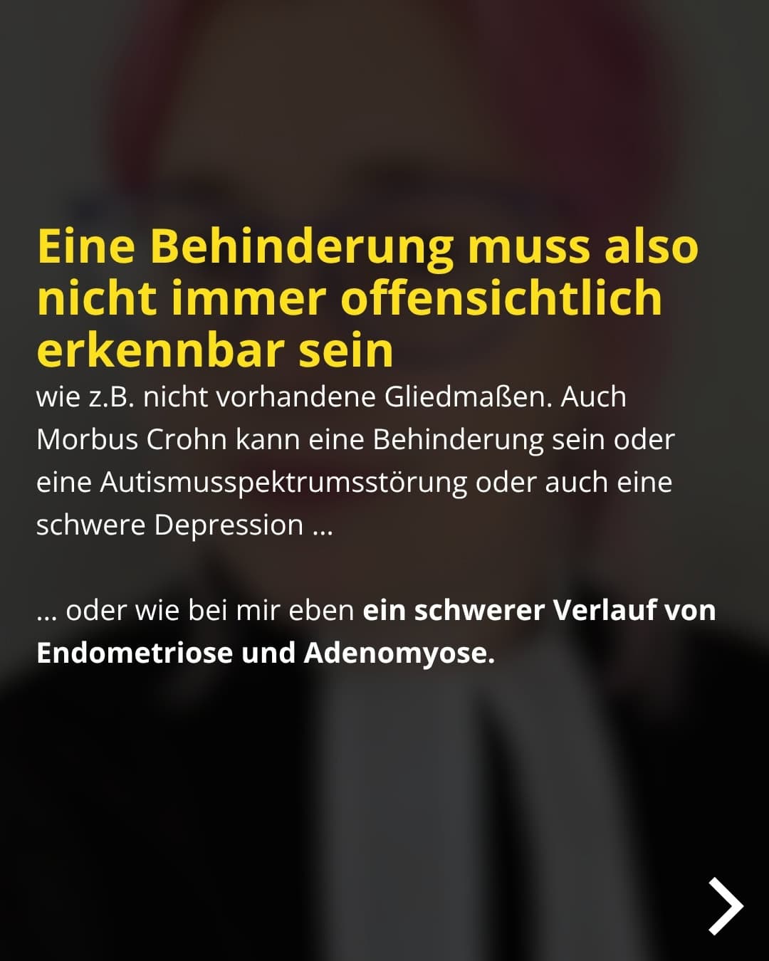 Eine Behinderung muss also nicht immer offensichtlich erkennbar sein wie z.B. nicht vorhandene Gliedmaßen. Auch Morbus Crohn kann eine Behinderung sein oder eine Autismusspektrumsstörung oder auch eine schwere Depression ... ... oder wie bei mir eben ein schwerer Verlauf von Endometriose und Adenomyose.