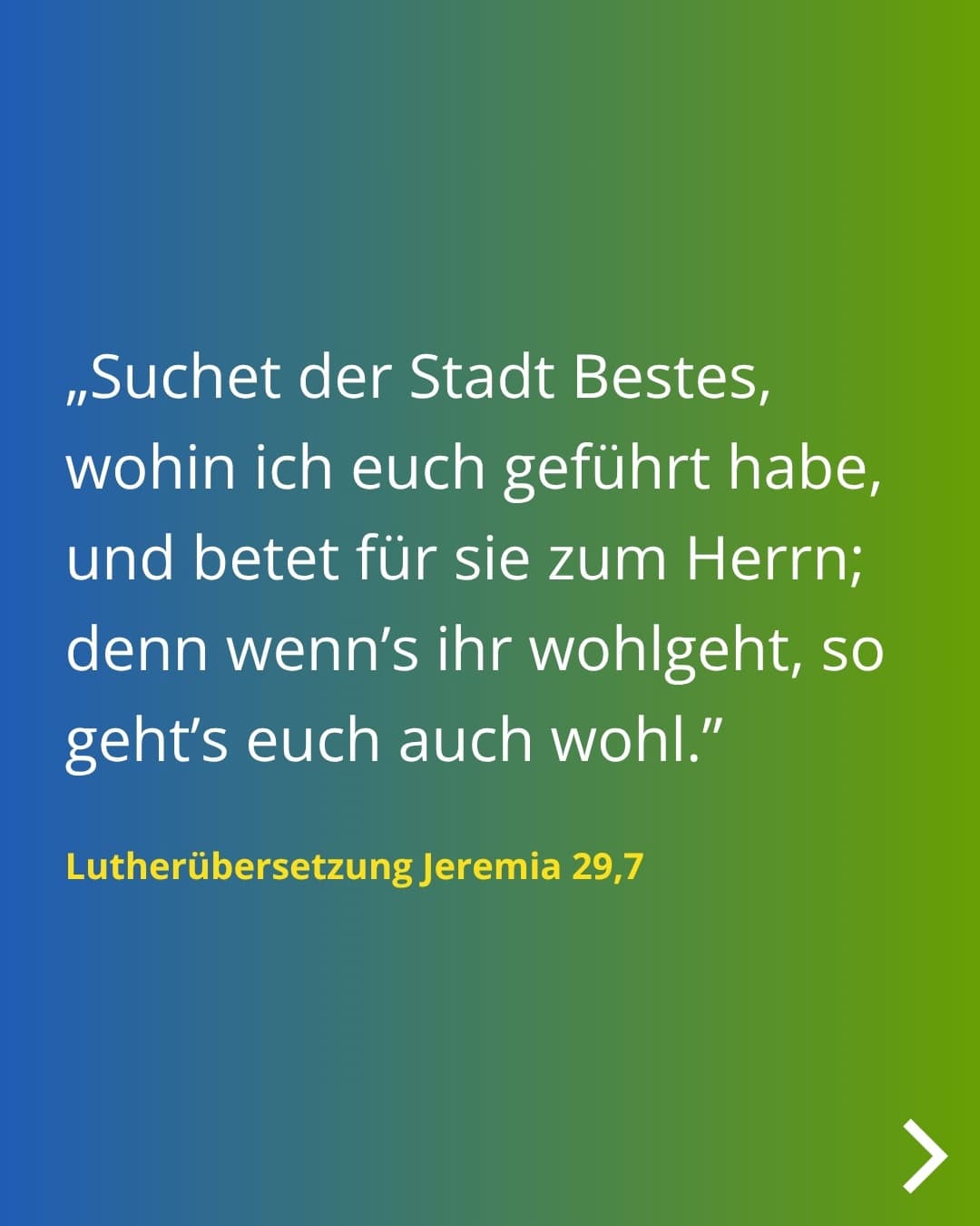 „Suchet der Stadt Bestes, wohin ich euch geführt habe, und betet für sie zum Herrn; denn wenn's ihr wohlgeht, so geht's euch auch wohl." Lutherübersetzung Jeremia 29,7