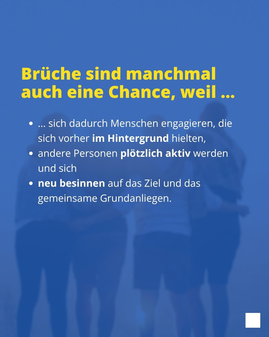 Brüche sind manchmal auch eine Chance, weil ... • ... sich dadurch Menschen engagieren, die sich vorher im Hintergrund hielten, • andere Personen plötzlich aktiv werden und sich • neu besinnen auf das Ziel und das gemeinsame Grundanliegen.